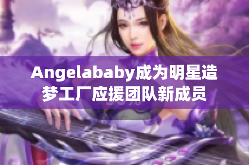 Angelababy成为明星造梦工厂应援团队新成员