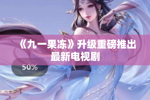 《九一果冻》升级重磅推出最新电视剧