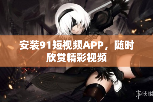 安装9.1短视频APP，随时欣赏精彩视频