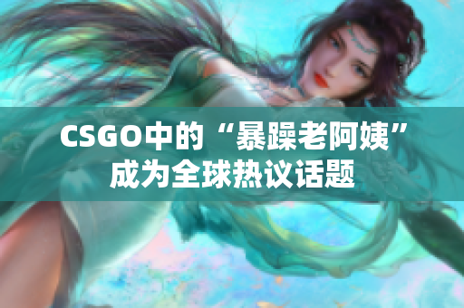CSGO中的“暴躁老阿姨”成为全球热议话题