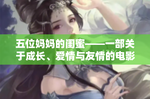 五位妈妈的闺蜜——一部关于成长、爱情与友情的电影