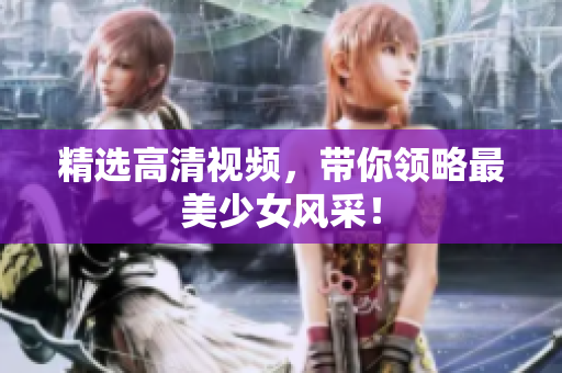 精选高清视频，带你领略最美少女风采！
