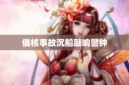 俄核事故沉船敲响警钟