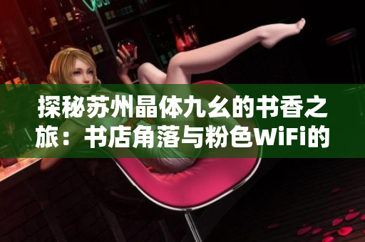 探秘苏州晶体九幺的书香之旅：书店角落与粉色WiFi的邂逅
