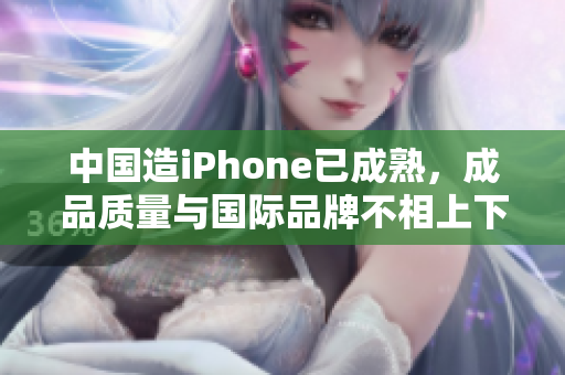 中国造iPhone已成熟，成品质量与国际品牌不相上下