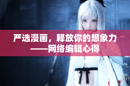 严选漫画，释放你的想象力——网络编辑心得