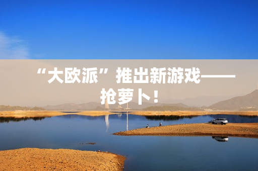 “大欧派”推出新游戏——抢萝卜！