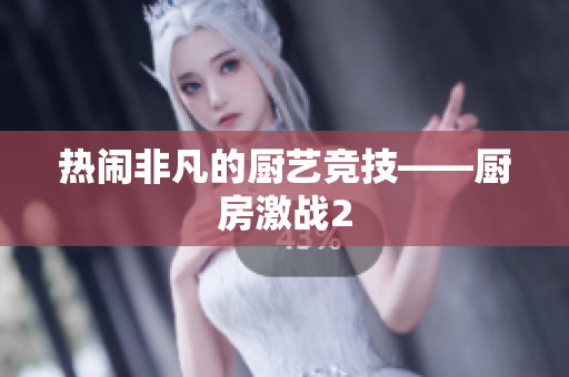 热闹非凡的厨艺竞技——厨房激战2