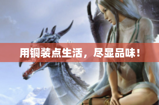 用铜装点生活，尽显品味！