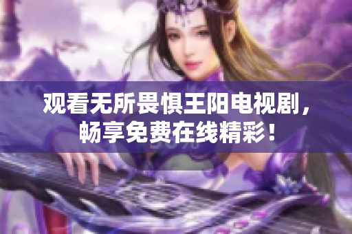 观看无所畏惧王阳电视剧，畅享免费在线精彩！