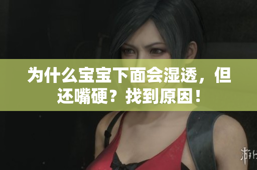 为什么宝宝下面会湿透，但还嘴硬？找到原因！