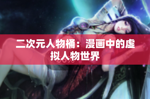 二次元人物桶：漫画中的虚拟人物世界