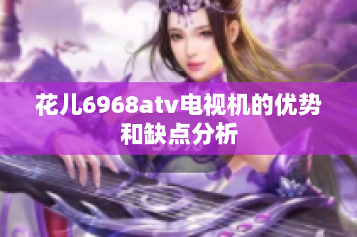 花儿6968atv电视机的优势和缺点分析