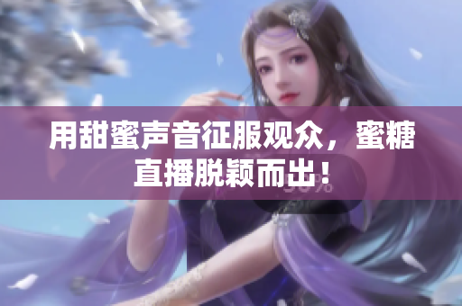 用甜蜜声音征服观众，蜜糖直播脱颖而出！