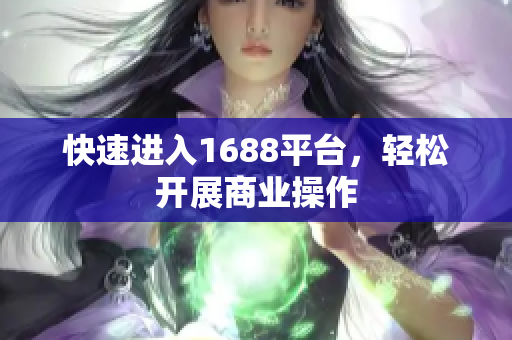 快速进入1688平台，轻松开展商业操作
