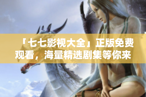 「七七影视大全」正版免费观看，海量精选剧集等你来追！