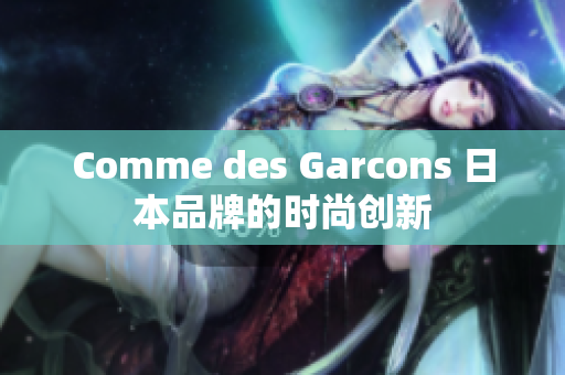 Comme des Garcons 日本品牌的时尚创新
