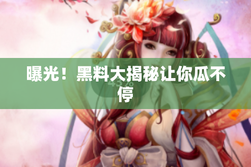 曝光！黑料大揭秘让你瓜不停