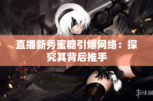直播新秀蜜糖引爆网络：探究其背后推手