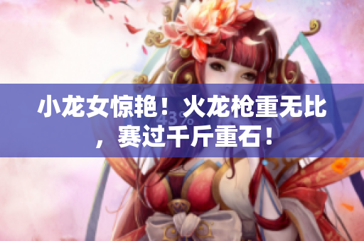小龙女惊艳！火龙枪重无比，赛过千斤重石！
