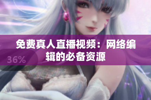 免费真人直播视频：网络编辑的必备资源