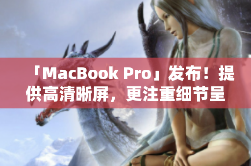 「MacBook Pro」发布！提供高清晰屏，更注重细节呈现