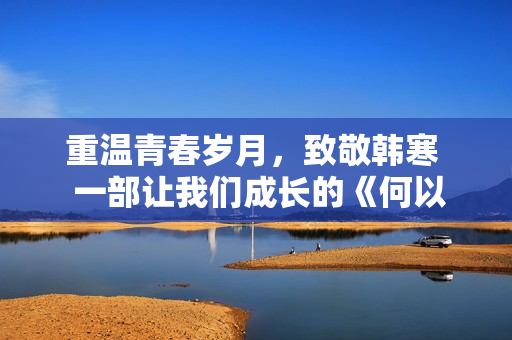 重温青春岁月，致敬韩寒  一部让我们成长的《何以笙箫默》