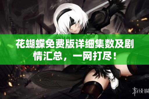花蝴蝶免费版详细集数及剧情汇总，一网打尽！