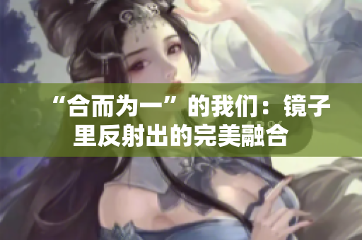 “合而为一”的我们：镜子里反射出的完美融合