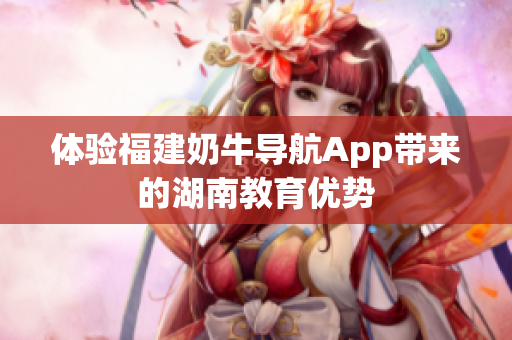 体验福建奶牛导航App带来的湖南教育优势