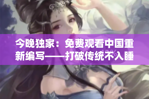 今晚独家：免费观看中国重新编写——打破传统不入睡！
