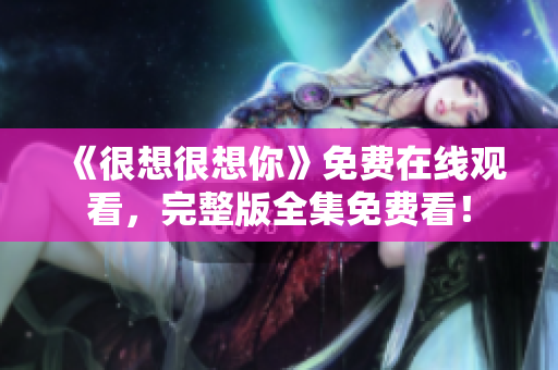 《很想很想你》免费在线观看，完整版全集免费看！
