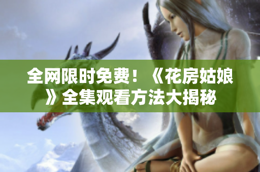 全网限时免费！《花房姑娘》全集观看方法大揭秘