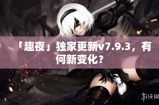 「趣夜」独家更新v7.9.3，有何新变化？