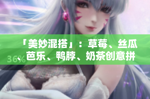 「美妙混搭」：草莓、丝瓜、芭乐、鸭脖、奶茶创意拼盘