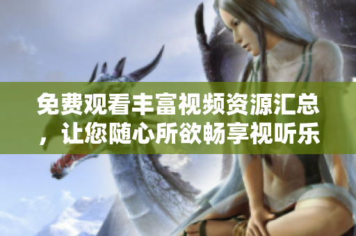免费观看丰富视频资源汇总，让您随心所欲畅享视听乐趣