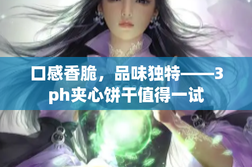 口感香脆，品味独特——3ph夹心饼干值得一试