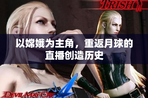 以嫦娥为主角，重返月球的直播创造历史