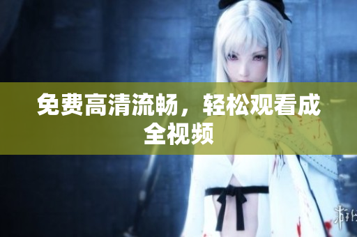 免费高清流畅，轻松观看成全视频