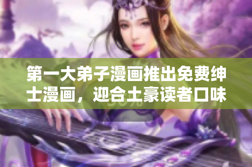 第一大弟子漫画推出免费绅士漫画，迎合土豪读者口味