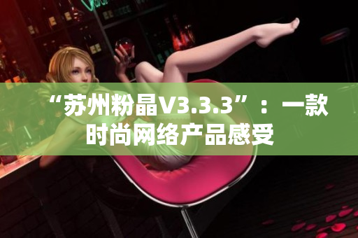 “苏州粉晶V3.3.3”：一款时尚网络产品感受
