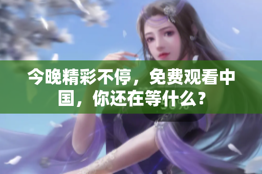 今晚精彩不停，免费观看中国，你还在等什么？