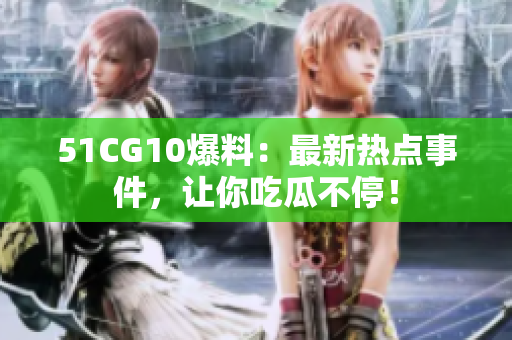 51CG10爆料：最新热点事件，让你吃瓜不停！