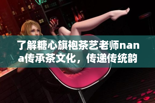 了解糖心旗袍茶艺老师nana传承茶文化，传递传统韵味