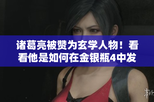 诸葛亮被赞为玄学人物！看看他是如何在金银瓶4中发挥