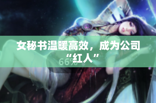 女秘书温暖高效，成为公司“红人”