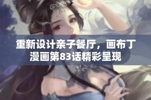 重新设计亲子餐厅，画布丁漫画第83话精彩呈现