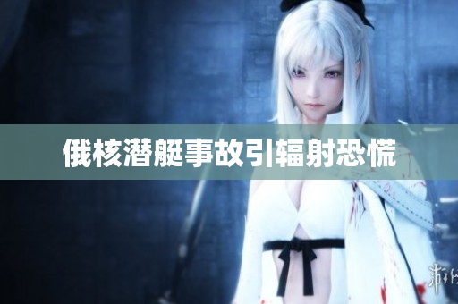 俄核潜艇事故引辐射恐慌
