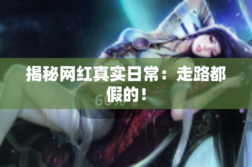 揭秘网红真实日常：走路都假的！