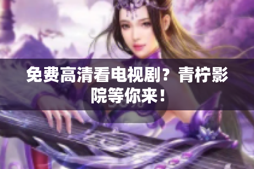 免费高清看电视剧？青柠影院等你来！
